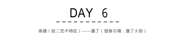 Day6:高雄(驳二艺术特区)~垦丁(恒春古镇,南湾,垦丁大街) Day6:高雄(驳二艺术特区)~垦丁(恒春古镇,南湾,垦丁大街)